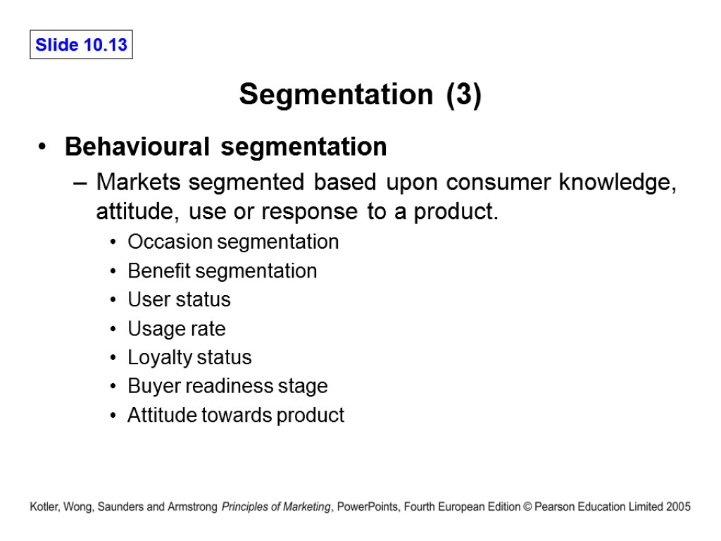 Segmentation (3) Behavioural segmentation Markets segmented based upon consumer knowledge, attitude, use or response
